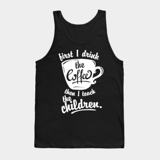 Cute Funny Teacher Tshirt - First I Drink the Coffee Teach Tank Top